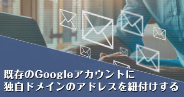 既存のGoogleアカウントにGmailと独自ドメインのアドレスも紐付けする方法